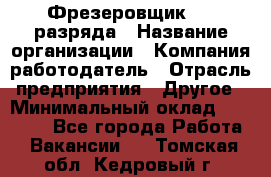 Фрезеровщик 3-6 разряда › Название организации ­ Компания-работодатель › Отрасль предприятия ­ Другое › Минимальный оклад ­ 58 000 - Все города Работа » Вакансии   . Томская обл.,Кедровый г.